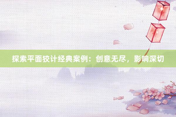 探索平面狡计经典案例：创意无尽，影响深切