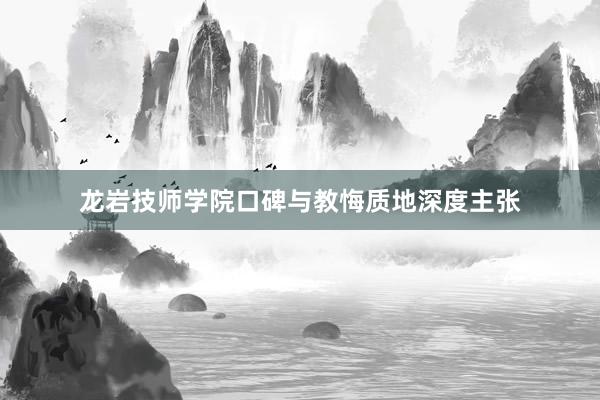 龙岩技师学院口碑与教悔质地深度主张