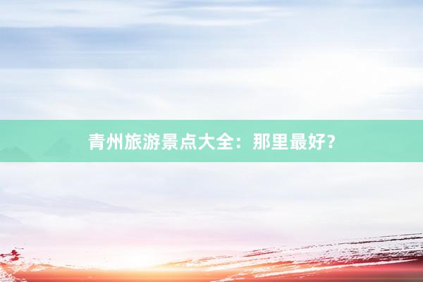 青州旅游景点大全：那里最好？