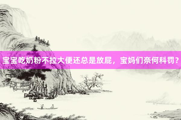宝宝吃奶粉不拉大便还总是放屁，宝妈们奈何科罚？